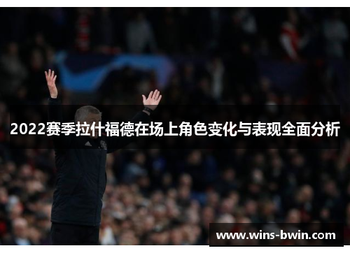 2022赛季拉什福德在场上角色变化与表现全面分析 2022赛季拉什福德在场上角色变化与表现全面分析
