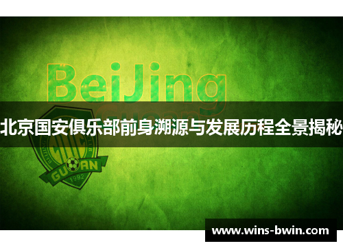 北京国安俱乐部前身溯源与发展历程全景揭秘 北京国安俱乐部前身溯源与发展历程全景揭秘