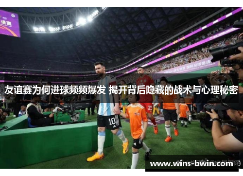 友谊赛为何进球频频爆发 揭开背后隐藏的战术与心理秘密