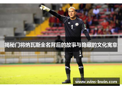 揭秘门将纳瓦斯全名背后的故事与隐藏的文化寓意 揭秘门将纳瓦斯全名背后的故事与隐藏的文化寓意