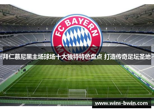 拜仁慕尼黑主场球场十大独特特色盘点 打造传奇足坛圣地