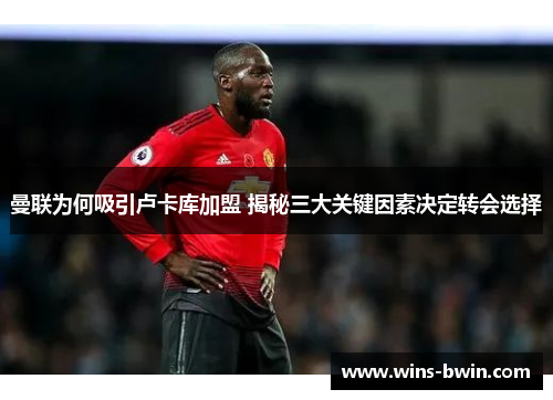 曼联为何吸引卢卡库加盟 揭秘三大关键因素决定转会选择
