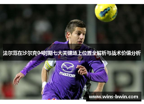 法尔范在沙尔克04时期七大关键场上位置全解析与战术价值分析 法尔范在沙尔克04时期七大关键场上位置全解析与战术价值分析