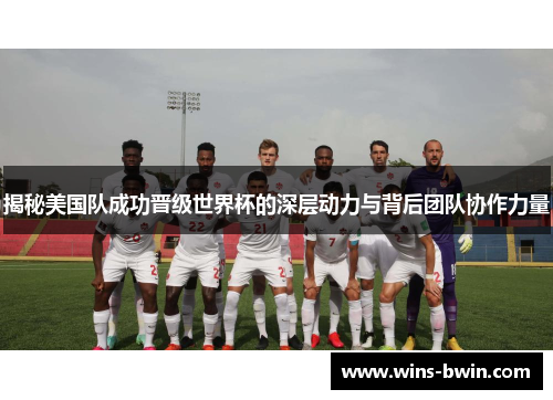 揭秘美国队成功晋级世界杯的深层动力与背后团队协作力量 揭秘美国队成功晋级世界杯的深层动力与背后团队协作力量