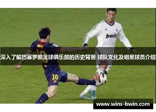 深入了解巴塞罗那足球俱乐部的历史背景 球队文化及明星球员介绍 深入了解巴塞罗那足球俱乐部的历史背景 球队文化及明星球员介绍