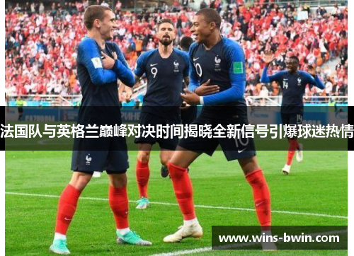 法国队与英格兰巅峰对决时间揭晓全新信号引爆球迷热情 法国队与英格兰巅峰对决时间揭晓全新信号引爆球迷热情