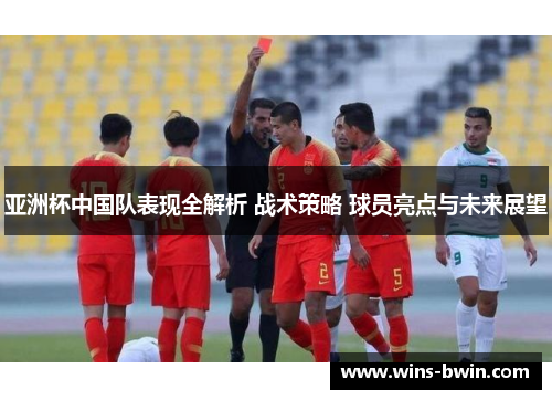 亚洲杯中国队表现全解析 战术策略 球员亮点与未来展望 亚洲杯中国队表现全解析 战术策略 球员亮点与未来展望